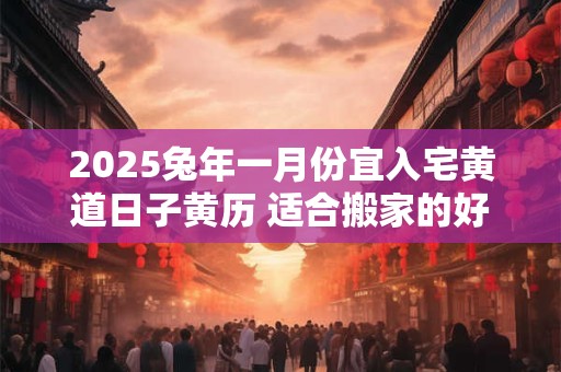 2026兔年一月份宜入宅黄道日子黄历 适合搬家的好日子