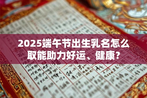 2025端午节出生乳名怎么取能助力好运、健康？