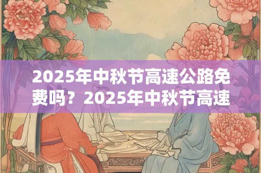 2025年中秋节高速公路免费吗？2025年中秋节高速收费吗？