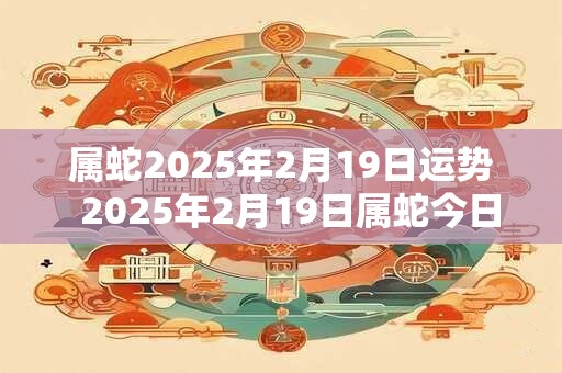 属蛇2025年2月19日运势 2025年2月19日属蛇今日运势 属蛇2025年2月19日运势 2025年2月19日属蛇今日运势