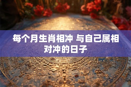 每个月生肖相冲 与自己属相对冲的日子 每个月生肖相冲 与自己属相对冲的日子