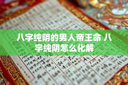 八字纯阴的男人帝王命 八字纯阴怎么化解 八字纯阴的男人帝王命 八字纯阴怎么化解