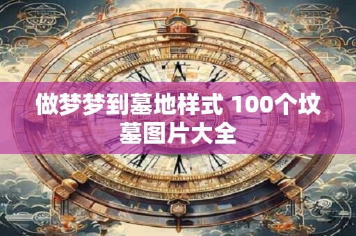 做梦梦到墓地样式 100个坟墓图片大全