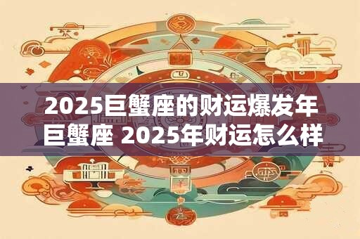 2025巨蟹座的财运爆发年 巨蟹座 2025年财运怎么样 2025巨蟹座的财运爆发年 巨蟹座 2025年财运怎么样