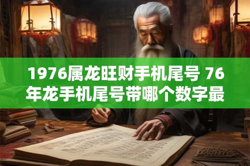 1976属龙旺财手机尾号 76年龙手机尾号带哪个数字最旺 1976属龙旺财手机尾号 76年龙手机尾号带哪个数字最旺