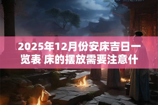 2026年12月份安床吉日一览表 床的摆放需要注意什么 2026年12月份安床吉日一览表 床的摆放需要注意什么