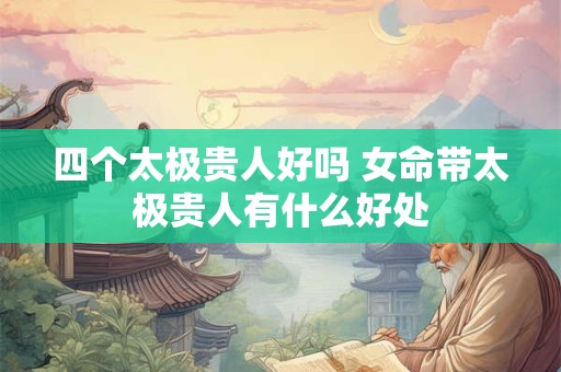四个太极贵人好吗 女命带太极贵人有什么好处