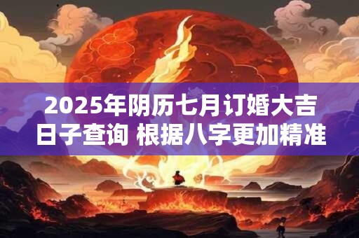 2025年阴历七月订婚大吉日子查询 根据八字更加精准