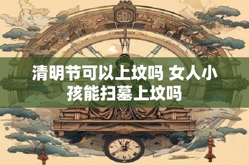 清明节可以上坟吗 女人小孩能扫墓上坟吗