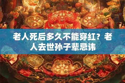 老人死后多久不能穿红？老人去世孙子辈忌讳