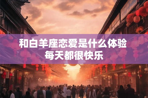 和白羊座恋爱是什么体验 每天都很快乐