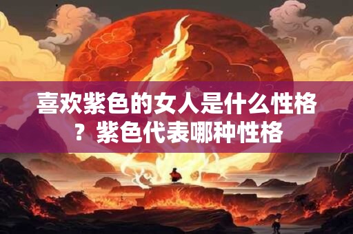 喜欢紫色的女人是什么性格？紫色代表哪种性格