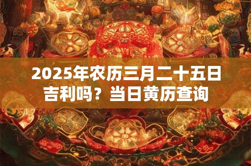 2025年农历三月二十五日吉利吗？当日黄历查询
