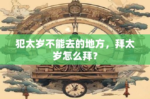 犯太岁不能去的地方,拜太岁怎么拜? 犯太岁不能去的地方,拜太岁怎么拜?