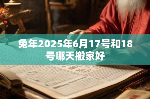 兔年2025年6月17号和18号哪天搬家好