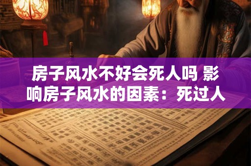 房子风水不好会死人吗 影响房子风水的因素：死过人的房子能住吗