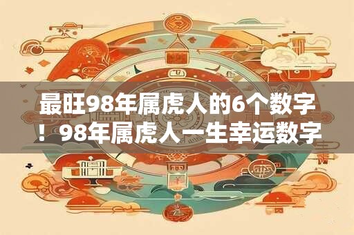 最旺98年属虎人的6个数字!98年属虎人一生幸运数字是什么 最旺98年属虎人的6个数字!98年属虎人一生幸运数字是什么