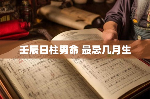 壬辰日柱男命 最忌几月生