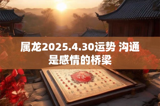 属龙2026.4.30运势 沟通是感情的桥梁 属龙2026.4.30运势 沟通是感情的桥梁