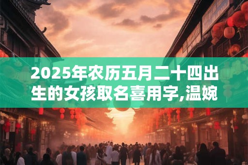 2025年农历五月二十四出生的女孩取名喜用字,温婉文雅的女孩名字