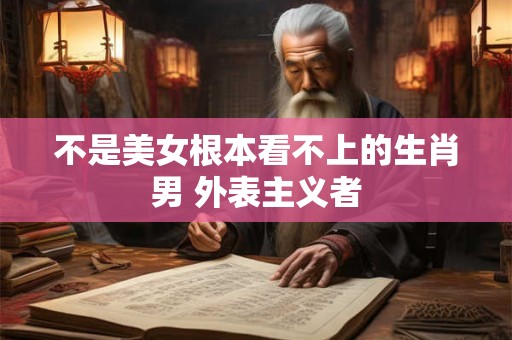 不是美女根本看不上的生肖男 外表主义者