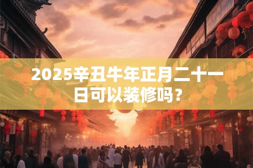 2026辛丑牛年正月二十一日可以装修吗？
