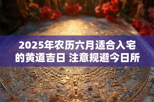2025年农历六月适合入宅的黄道吉日 注意规避今日所冲