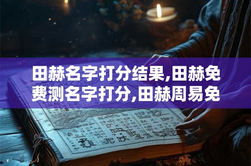 田赫名字打分结果,田赫免费测名字打分,田赫周易免费测名字打分