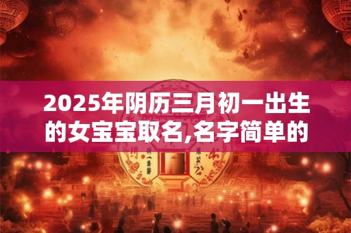 2025年阴历三月初一出生的女宝宝取名,名字简单的