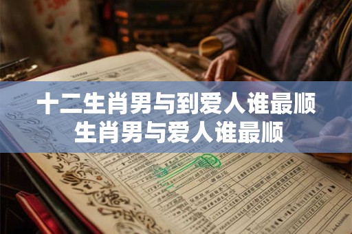 十二生肖男与到爱人谁最顺 生肖男与爱人谁最顺