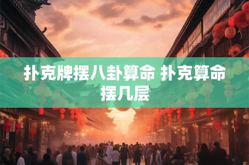 扑克牌摆八卦算命 扑克算命摆几层