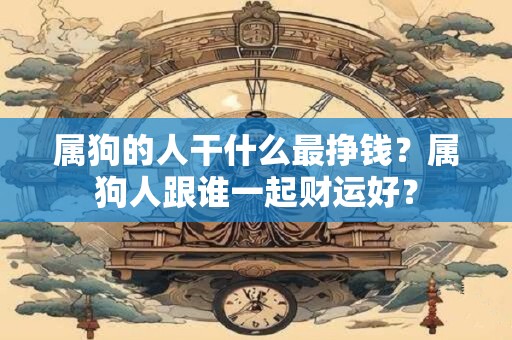 属狗的人干什么最挣钱？属狗人跟谁一起财运好？