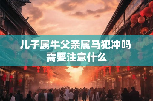 儿子属牛父亲属马犯冲吗 需要注意什么