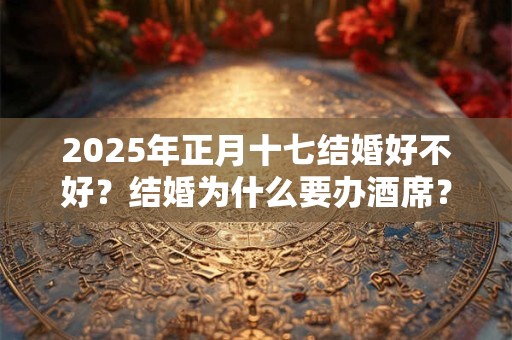 2025年正月十七结婚好不好？结婚为什么要办酒席？