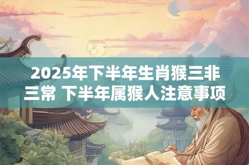 2025年下半年生肖猴三非三常 下半年属猴人注意事项