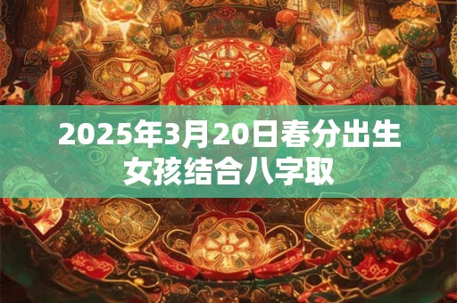 2025年3月20日春分出生女孩结合八字取 2025年3月20日春分出生女孩结合八字取
