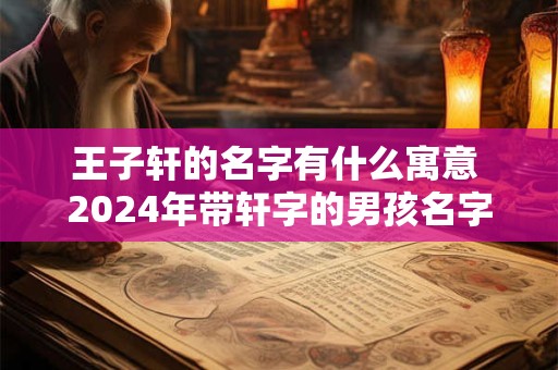 王子轩的名字有什么寓意 2024年带轩字的男孩名字