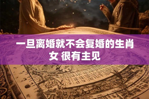 一旦离婚就不会复婚的生肖女 很有主见