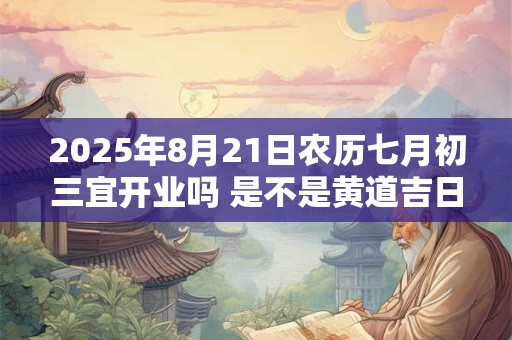 2025年8月21日农历七月初三宜开业吗 是不是黄道吉日
