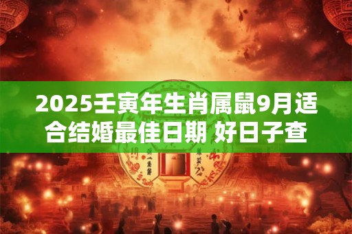 2025壬寅年生肖属鼠9月适合结婚最佳日期 好日子查询