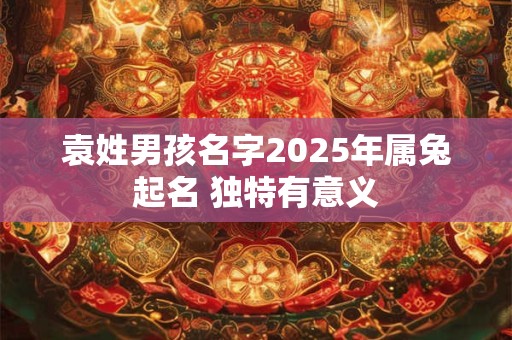 袁姓男孩名字2025年属兔起名 独特有意义