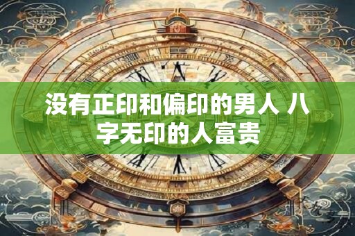 没有正印和偏印的男人 八字无印的人富贵 没有正印和偏印的男人 八字无印的人富贵