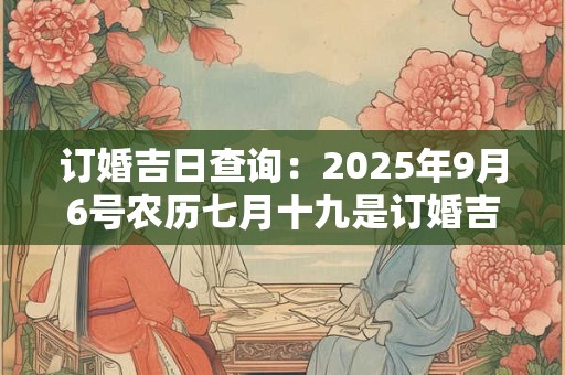 订婚吉日查询：2025年9月6号农历七月十九是订婚吉日吗