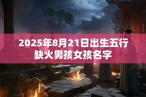 2025年8月21日出生五行缺火男孩女孩名字