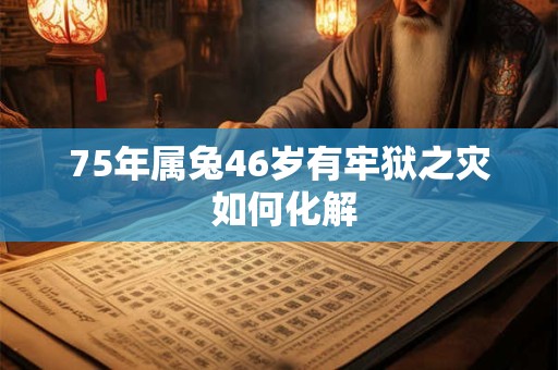 75年属兔46岁有牢狱之灾 如何化解