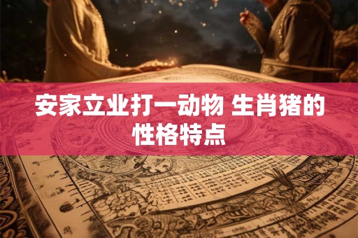 安家立业打一动物 生肖猪的性格特点