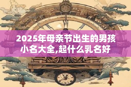 2025年母亲节出生的男孩小名大全,起什么乳名好