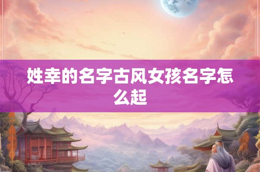 姓幸的名字古风女孩名字怎么起