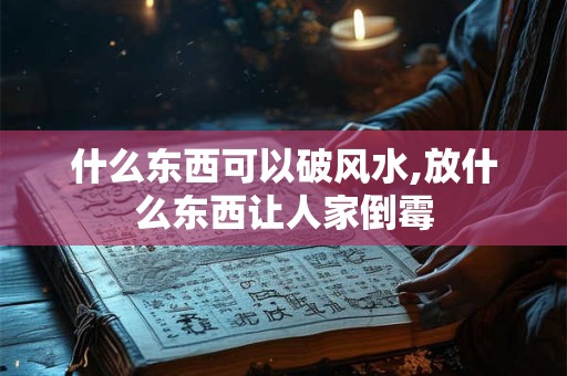 什么东西可以破风水,放什么东西让人家倒霉