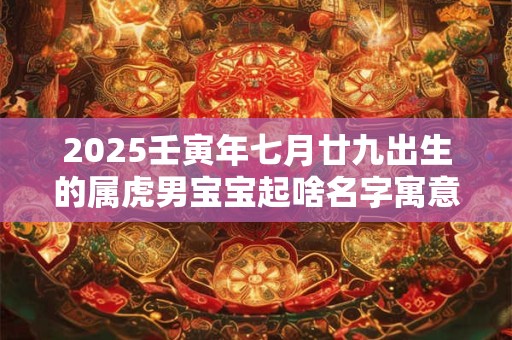 2025壬寅年七月廿九出生的属虎男宝宝起啥名字寓意好